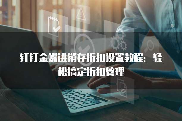 钉钉金蝶进销存折扣设置教程:轻松搞定折扣管理