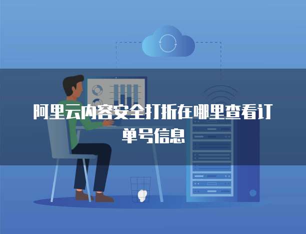 阿里云内容安全打折在哪里查看订单号信息