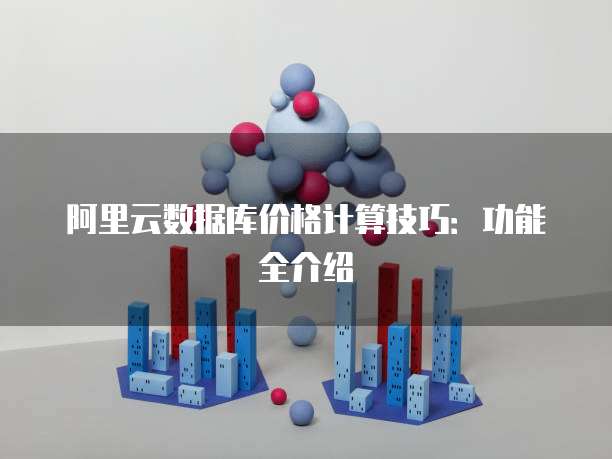阿里云数据库价格计算技巧:功能全介绍