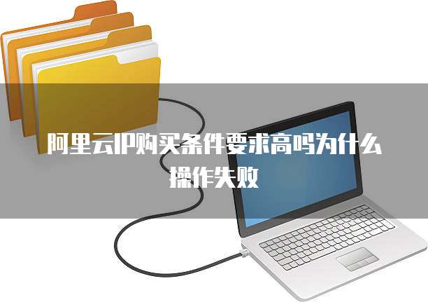 阿里云IP购买条件要求高吗为什么操作失败