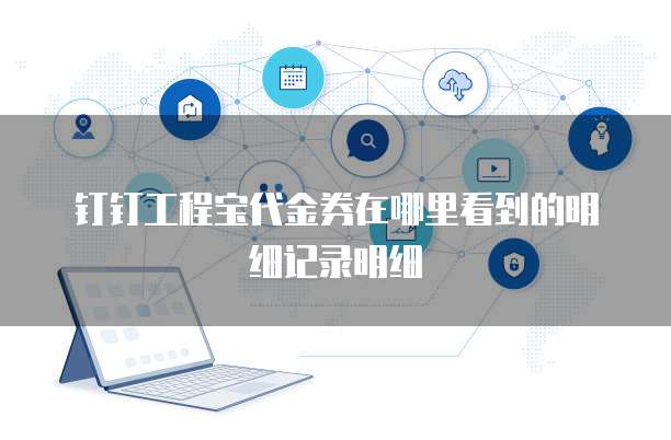 钉钉工程宝代金券在哪里看到的明细记录明细