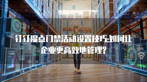 钉钉魔点门禁活动设置技巧:如何让企业更高效地管理?