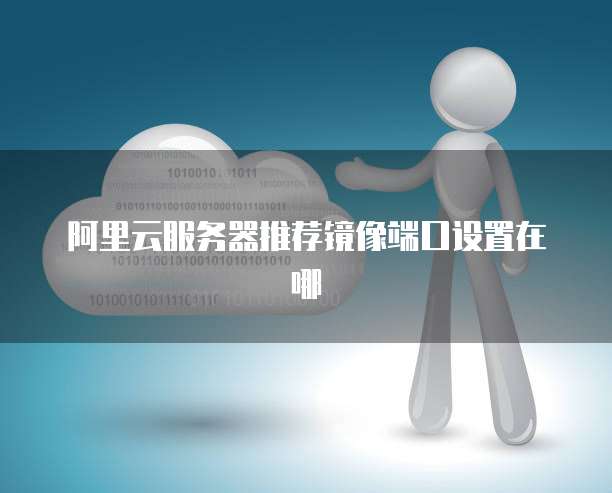 阿里云服务器推荐镜像端口设置在哪