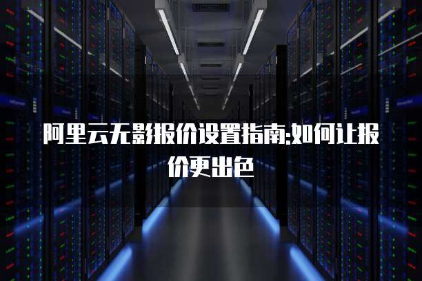 阿里云无影报价设置指南:如何让报价更出色