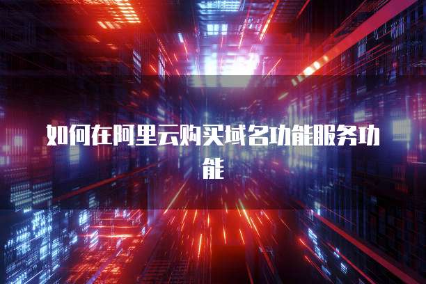 如何在阿里云购买域名功能服务功能