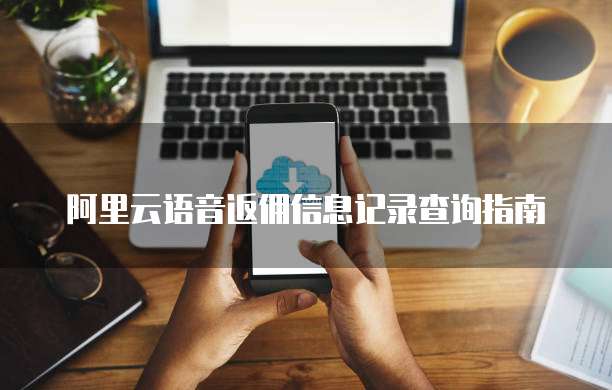 阿里云语音返佣信息记录查询指南