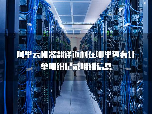 阿里云机器翻译返利在哪里查看订单明细记录明细信息