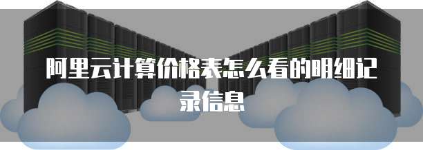 阿里云计算价格表怎么看的明细记录信息