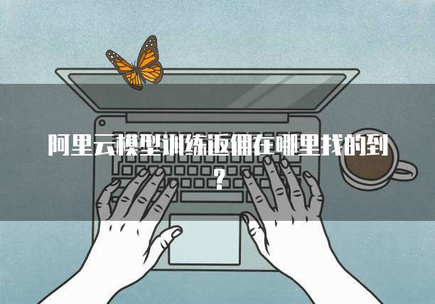 阿里云模型训练返佣在哪里找的到?