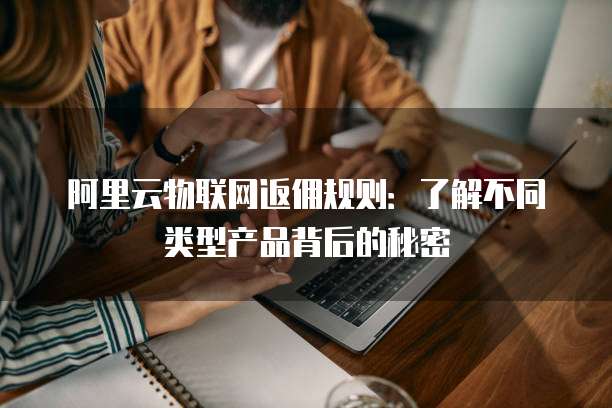 阿里云物联网返佣规则：了解不同类型产品背后的秘密