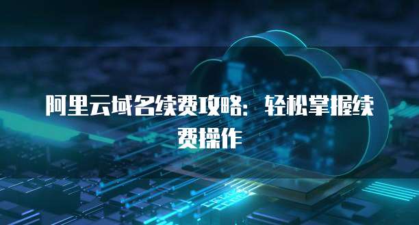 阿里云域名续费攻略:轻松掌握续费操作
