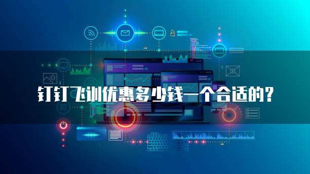 钉钉飞训优惠多少钱一个合适的？