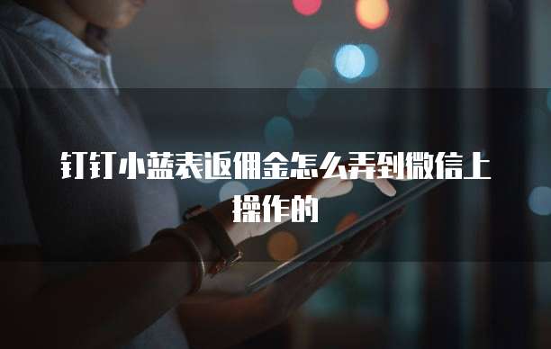钉钉小蓝表返佣金怎么弄到微信上操作的