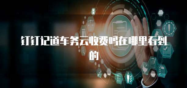 钉钉记道车务云收费吗在哪里看到的