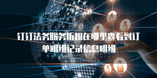 钉钉法务服务折扣在哪里查看到订单明细记录信息明细
