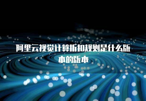 阿里云视觉计算折扣规则是什么版本的版本