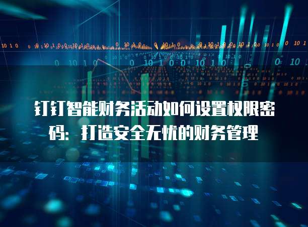 钉钉智能财务活动如何设置权限密码:打造安全无忧的财务管理