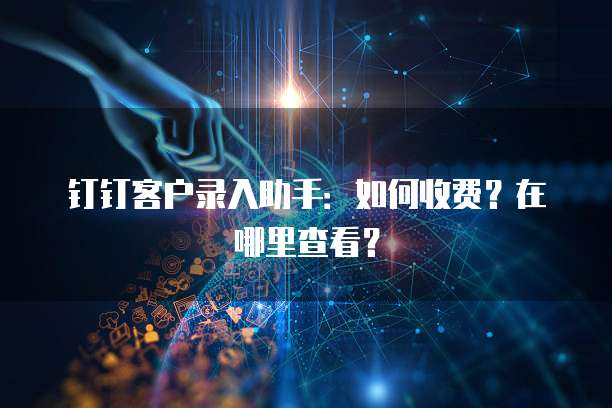 钉钉客户录入助手:如何收费?在哪里查看?