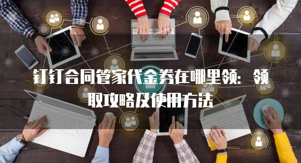 钉钉合同管家代金券在哪里领:领取攻略及使用方法