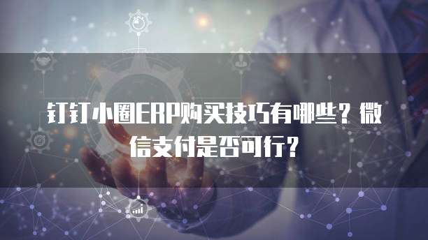 钉钉小圈ERP购买技巧有哪些?微信支付是否可行?
