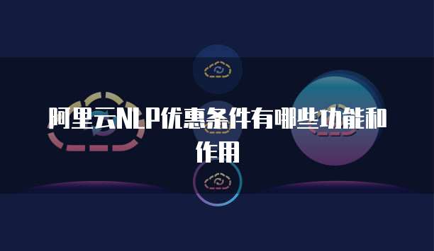 阿里云NLP优惠条件有哪些功能和作用
