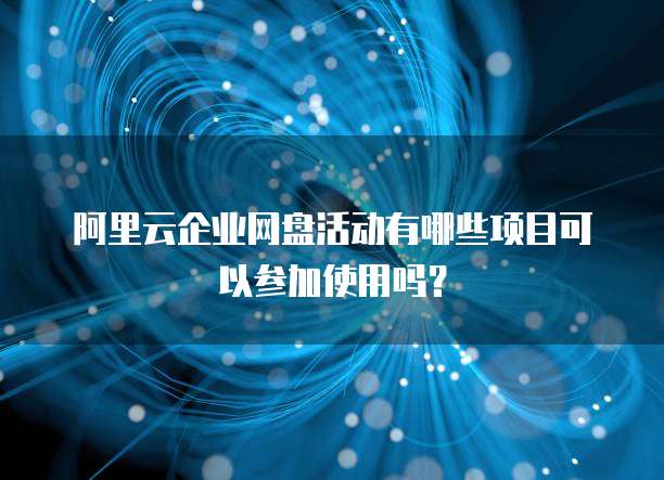 阿里云企业网盘活动有哪些项目可以参加使用吗?