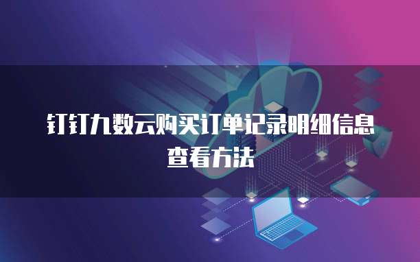 钉钉九数云购买订单记录明细信息查看方法