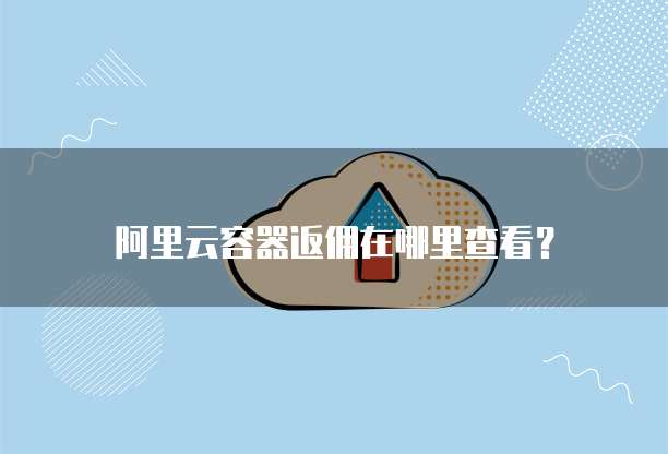 阿里云容器返佣在哪里查看?