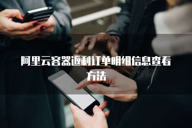 阿里云容器返利订单明细信息查看方法