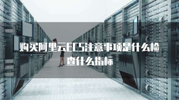 购买阿里云ECS注意事项是什么检查什么指标