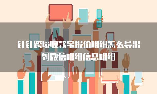 钉钉跨境收款宝报价明细怎么导出到微信明细信息明细
