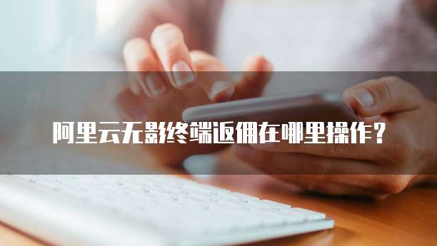阿里云无影终端返佣在哪里操作？