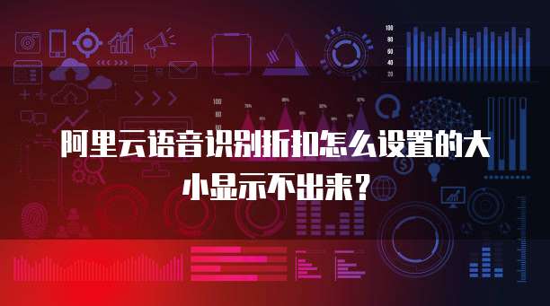 阿里云语音识别折扣怎么设置的大小显示不出来?
