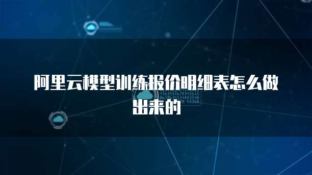 阿里云模型训练报价明细表怎么做出来的