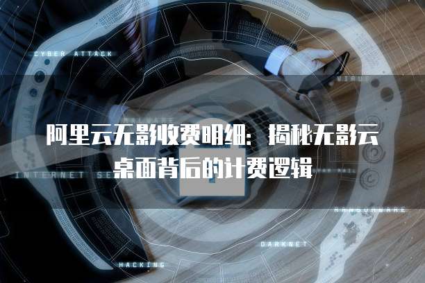 阿里云无影收费明细：揭秘无影云桌面背后的计费逻辑