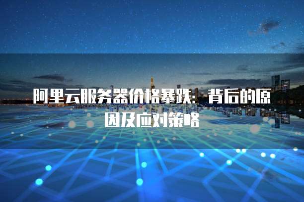 阿里云服务器价格暴跌:背后的原因及应对策略