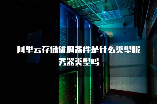 阿里云存储优惠条件是什么类型服务器类型吗