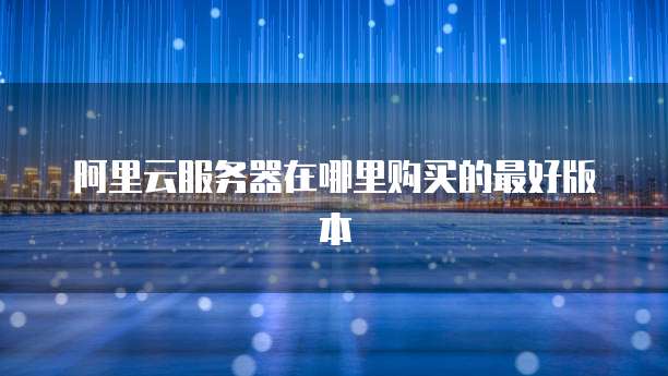 阿里云服务器在哪里购买的最好版本