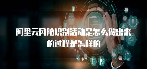 阿里云风险识别活动是怎么做出来的过程是怎样的