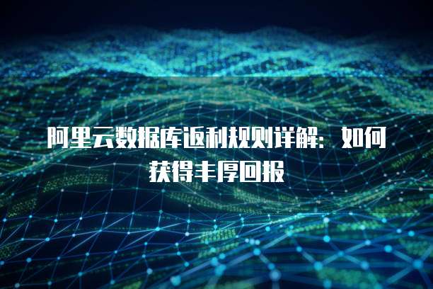 阿里云数据库返利规则详解：如何获得丰厚回报