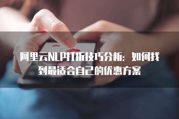 阿里云NLP打折技巧分析:如何找到最适合自己的优惠方案