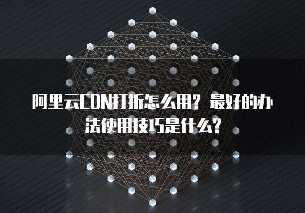 阿里云CDN打折怎么用? 最好的办法使用技巧是什么?
