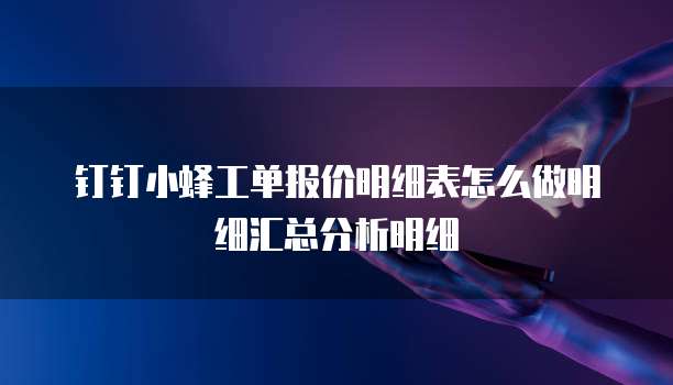 钉钉小蜂工单报价明细表怎么做明细汇总分析明细