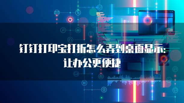 钉钉打印宝打折怎么弄到桌面显示：让办公更便捷