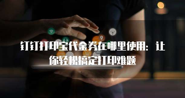 钉钉打印宝代金券在哪里使用:让你轻松搞定打印难题