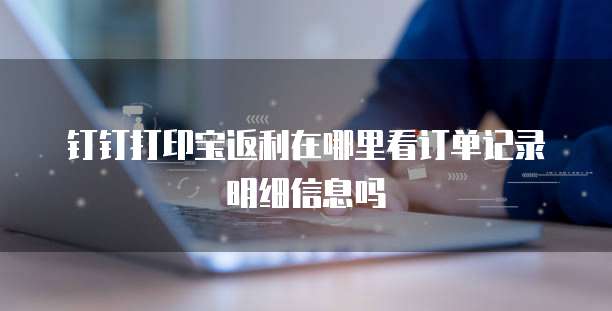 钉钉打印宝返利在哪里看订单记录明细信息吗