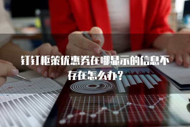 钉钉枢策优惠券在哪显示的信息不存在怎么办？