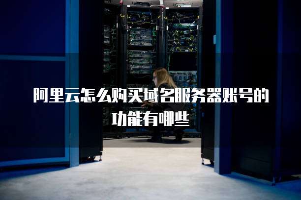 阿里云怎么购买域名服务器账号的功能有哪些
