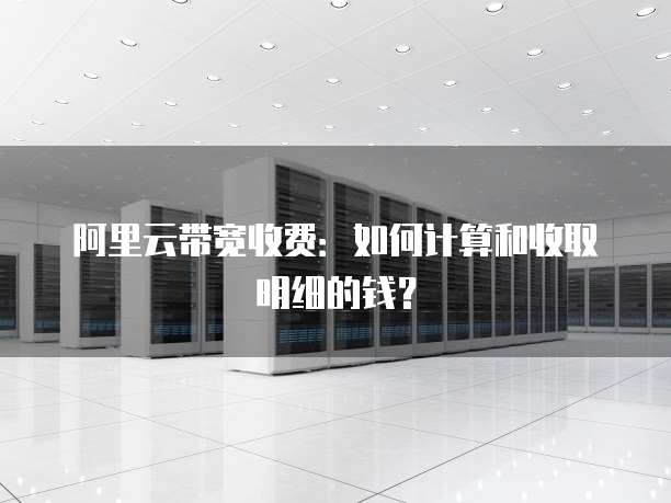 阿里云带宽收费:如何计算和收取明细的钱?