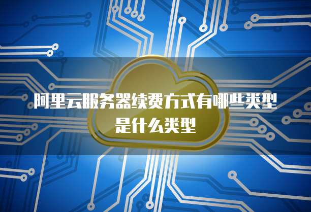 阿里云服务器续费方式有哪些类型是什么类型